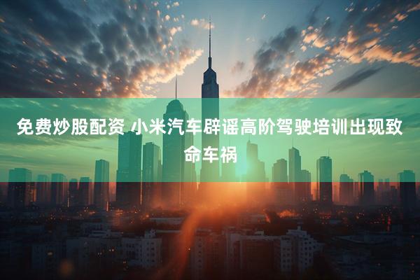 免费炒股配资 小米汽车辟谣高阶驾驶培训出现致命车祸