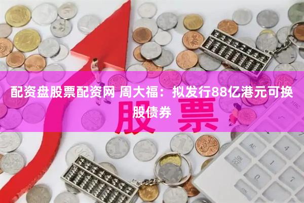 配资盘股票配资网 周大福：拟发行88亿港元可换股债券
