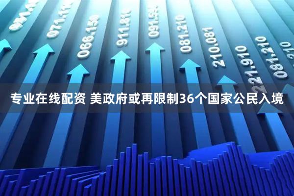 专业在线配资 美政府或再限制36个国家公民入境