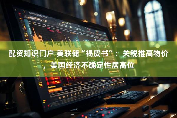 配资知识门户 美联储“褐皮书”：关税推高物价，美国经济不确定性居高位