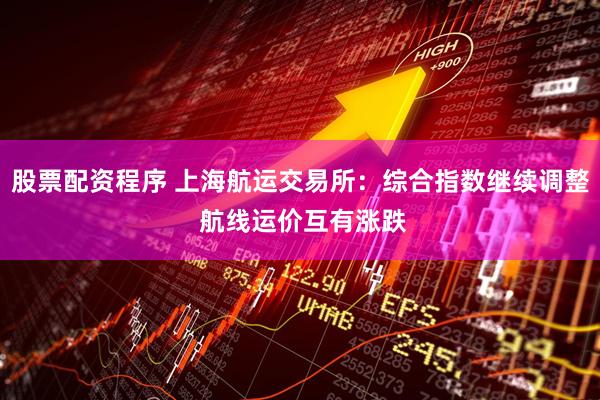 股票配资程序 上海航运交易所：综合指数继续调整 航线运价互有涨跌