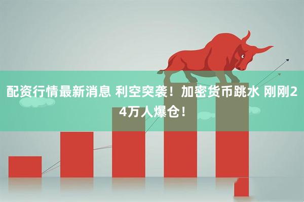 配资行情最新消息 利空突袭！加密货币跳水 刚刚24万人爆仓！