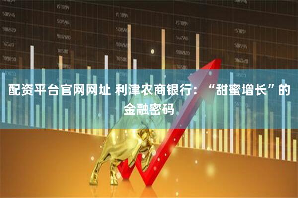 配资平台官网网址 利津农商银行：“甜蜜增长”的金融密码
