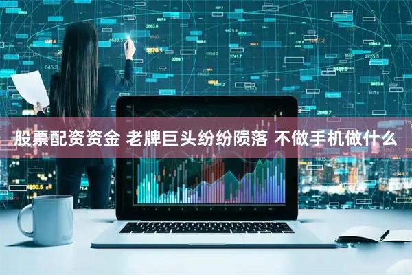 股票配资资金 老牌巨头纷纷陨落 不做手机做什么