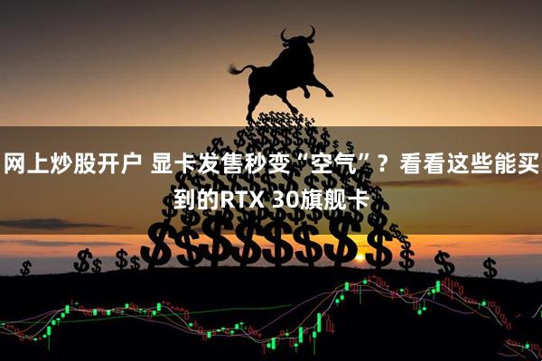 网上炒股开户 显卡发售秒变“空气”？看看这些能买到的RTX 30旗舰卡