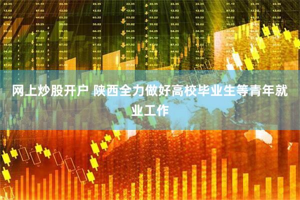 网上炒股开户 陕西全力做好高校毕业生等青年就业工作