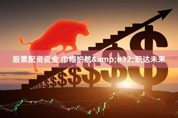 股票配资资金 巾帼护航&#32;职达未来