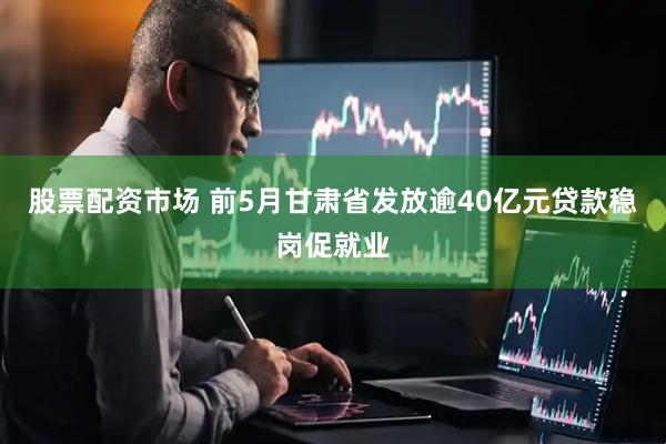 股票配资市场 前5月甘肃省发放逾40亿元贷款稳岗促就业