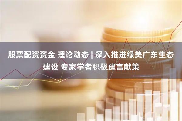 股票配资资金 理论动态 | 深入推进绿美广东生态建设 专家学者积极建言献策