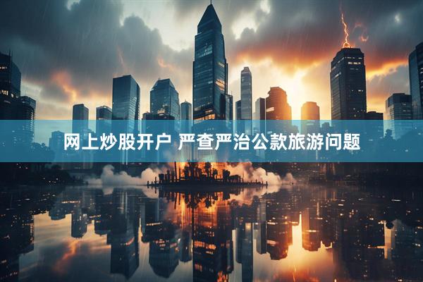 网上炒股开户 严查严治公款旅游问题