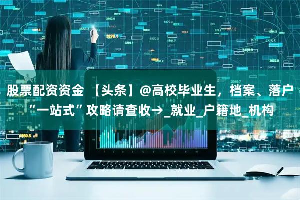 股票配资资金 【头条】@高校毕业生，档案、落户“一站式”攻略请查收→_就业_户籍地_机构