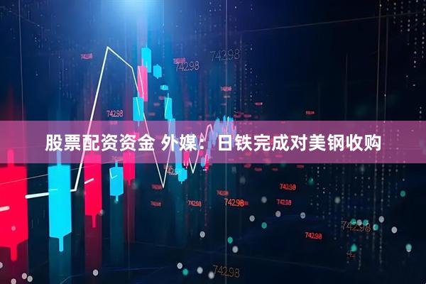 股票配资资金 外媒：日铁完成对美钢收购