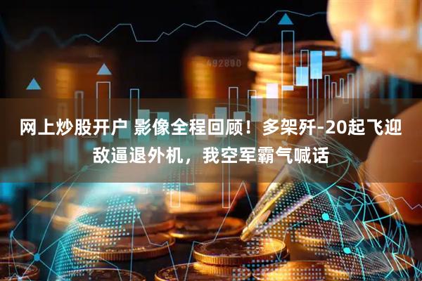 网上炒股开户 影像全程回顾！多架歼-20起飞迎敌逼退外机，我空军霸气喊话