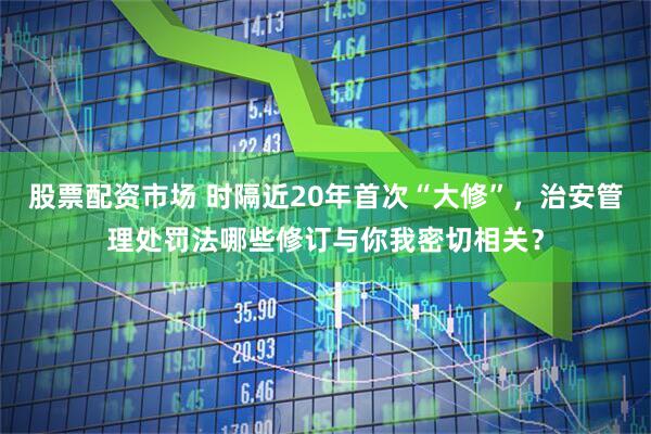 股票配资市场 时隔近20年首次“大修”，治安管理处罚法哪些修订与你我密切相关？