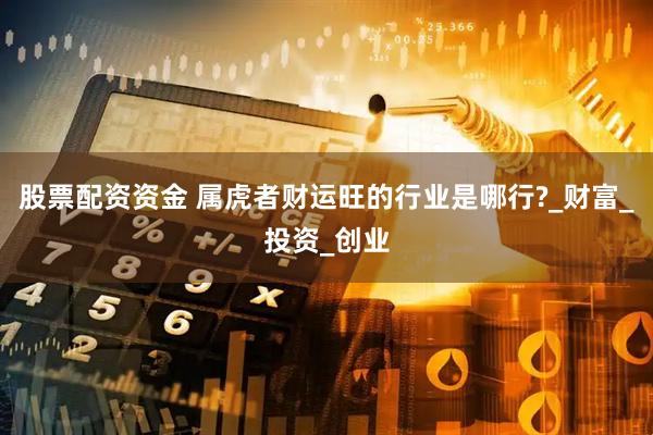 股票配资资金 属虎者财运旺的行业是哪行?_财富_投资_创业