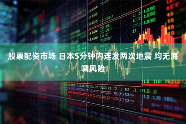 股票配资市场 日本5分钟内连发两次地震 均无海啸风险