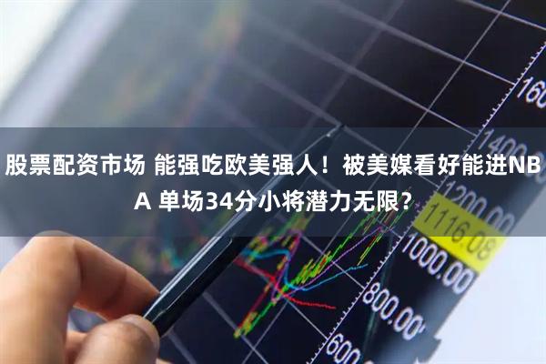 股票配资市场 能强吃欧美强人！被美媒看好能进NBA 单场34分小将潜力无限？