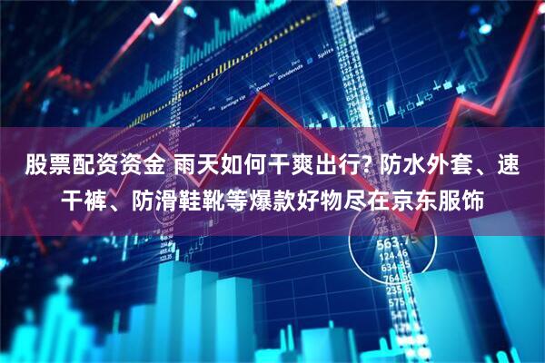 股票配资资金 雨天如何干爽出行? 防水外套、速干裤、防滑鞋靴等爆款好物尽在京东服饰