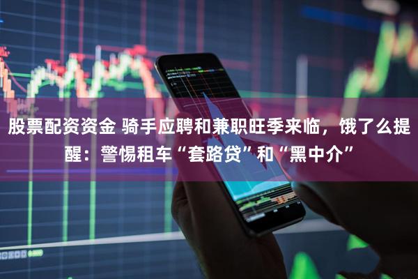 股票配资资金 骑手应聘和兼职旺季来临，饿了么提醒：警惕租车“套路贷”和“黑中介”