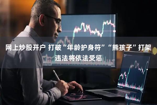 网上炒股开户 打破“年龄护身符”“熊孩子”打架违法将依法受惩