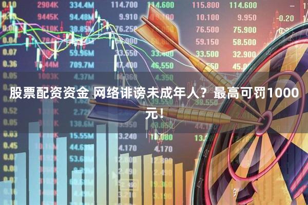 股票配资资金 网络诽谤未成年人？最高可罚1000元！