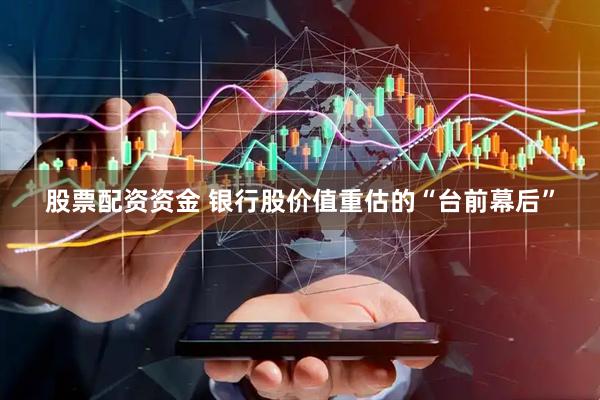 股票配资资金 银行股价值重估的“台前幕后”