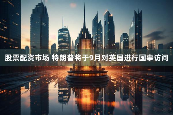 股票配资市场 特朗普将于9月对英国进行国事访问