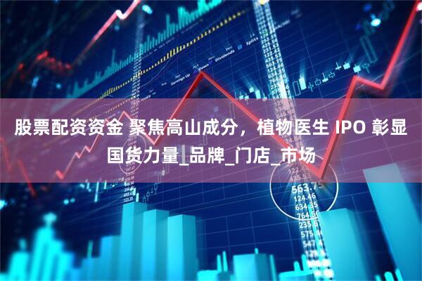 股票配资资金 聚焦高山成分，植物医生 IPO 彰显国货力量_品牌_门店_市场