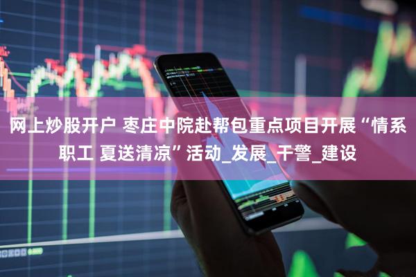 网上炒股开户 枣庄中院赴帮包重点项目开展“情系职工 夏送清凉”活动_发展_干警_建设