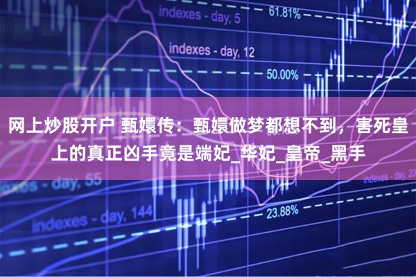网上炒股开户 甄嬛传：甄嬛做梦都想不到，害死皇上的真正凶手竟是端妃_华妃_皇帝_黑手