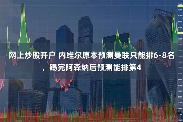 网上炒股开户 内维尔原本预测曼联只能排6-8名，踢完阿森纳后预测能排第4