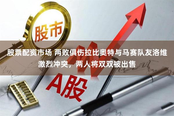股票配资市场 两败俱伤拉比奥特与马赛队友洛维激烈冲突，两人将双双被出售