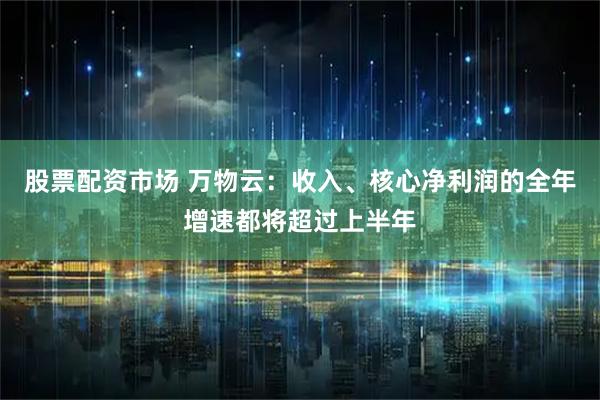 股票配资市场 万物云：收入、核心净利润的全年增速都将超过上半年