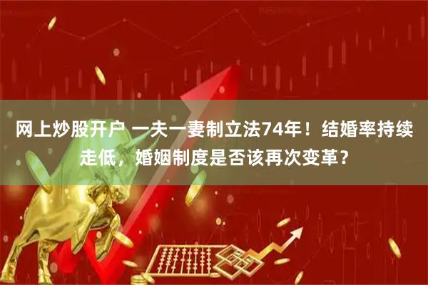 网上炒股开户 一夫一妻制立法74年！结婚率持续走低，婚姻制度是否该再次变革？