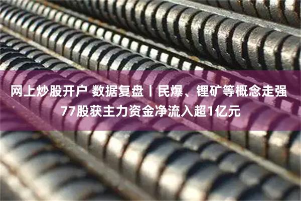 网上炒股开户 数据复盘丨民爆、锂矿等概念走强 77股获主力资金净流入超1亿元