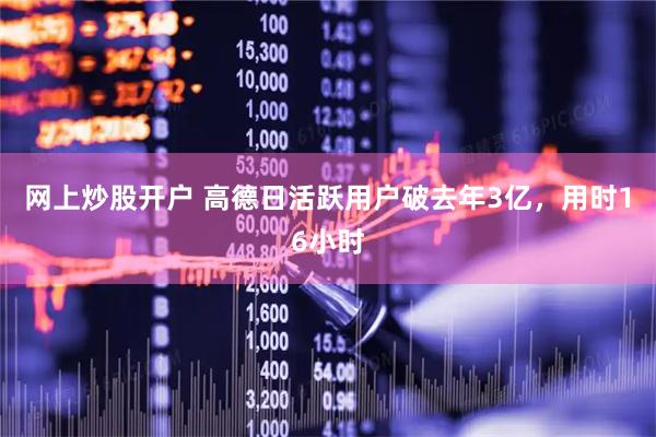 网上炒股开户 高德日活跃用户破去年3亿，用时16小时