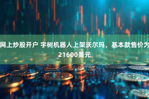 网上炒股开户 宇树机器人上架沃尔玛，基本款售价为21600美元