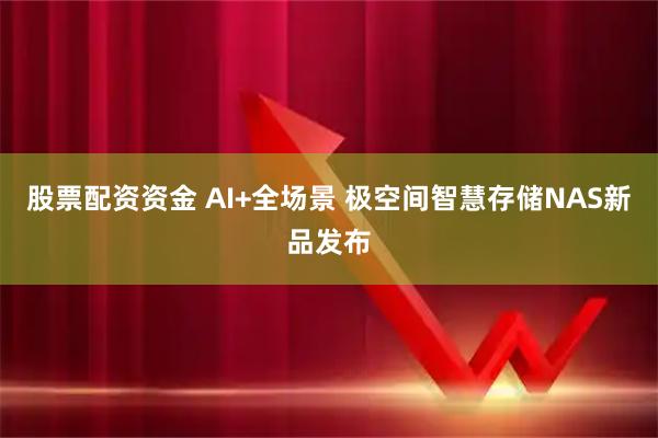 股票配资资金 AI+全场景 极空间智慧存储NAS新品发布