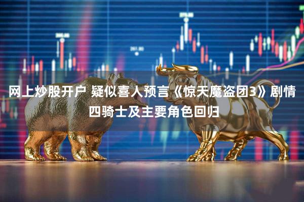 网上炒股开户 疑似喜人预言《惊天魔盗团3》剧情 四骑士及主要角色回归