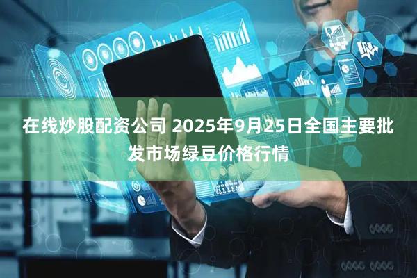 在线炒股配资公司 2025年9月25日全国主要批发市场绿豆价格行情