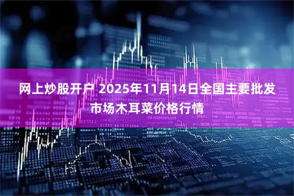 网上炒股开户 2025年11月14日全国主要批发市场木耳菜价格行情