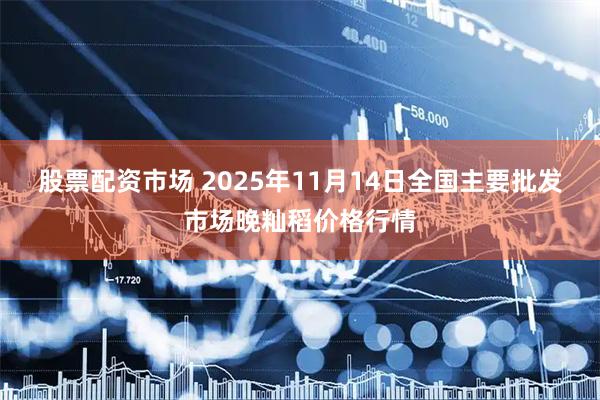 股票配资市场 2025年11月14日全国主要批发市场晚籼稻价格行情