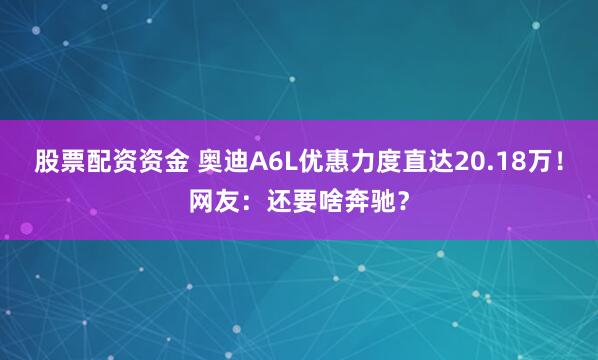 股票配资资金 奥迪A6L优惠力度直达20.18万!网友:还要啥奔驰?