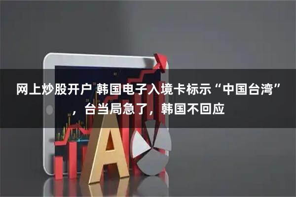 网上炒股开户 韩国电子入境卡标示“中国台湾”，台当局急了，韩国不回应