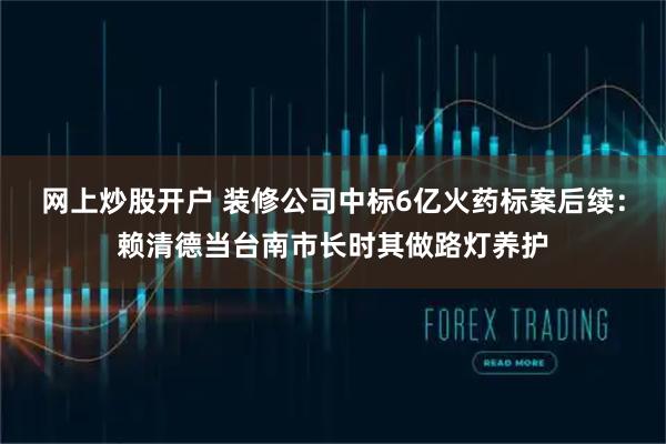 网上炒股开户 装修公司中标6亿火药标案后续:赖清德当台南市长时其做路灯养护