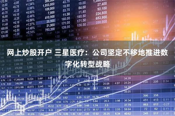 网上炒股开户 三星医疗：公司坚定不移地推进数字化转型战略