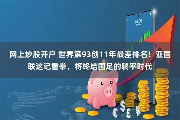 网上炒股开户 世界第93创11年最差排名！亚国联这记重拳，将终结国足的躺平时代