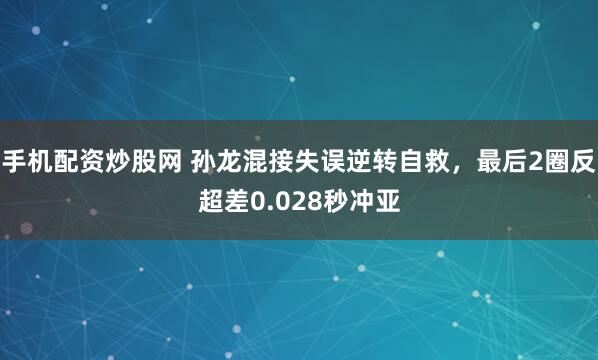 手机配资炒股网 孙龙混接失误逆转自救,最后2圈反超差0.028秒冲亚