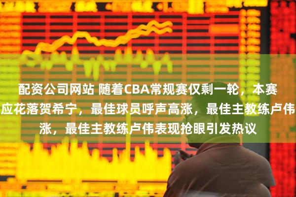 配资公司网站 随着CBA常规赛仅剩一轮，本赛季最有价值的奖项应花落贺希宁，最佳球员呼声高涨，最佳主教练卢伟表现抢眼引发热议