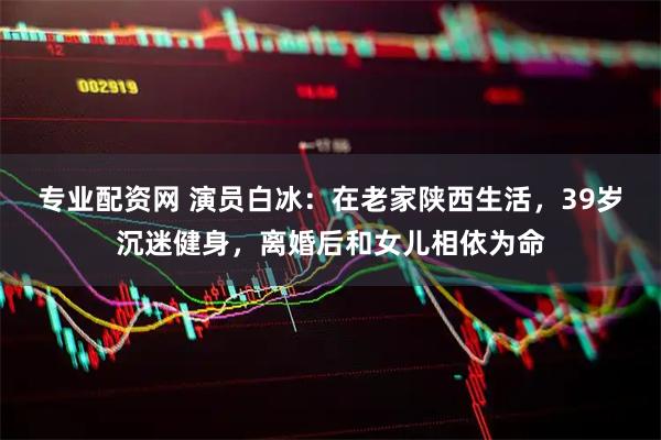 专业配资网 演员白冰：在老家陕西生活，39岁沉迷健身，离婚后和女儿相依为命
